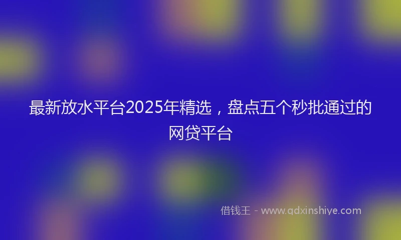 最新放水平台2025年精选，盘点五个秒批通过的网贷平台