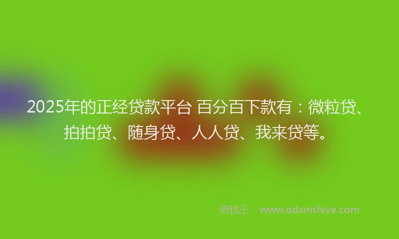 2025年的正经贷款平台 百分百下款有：微粒贷、拍拍贷、随身贷、人人贷、我来贷等。