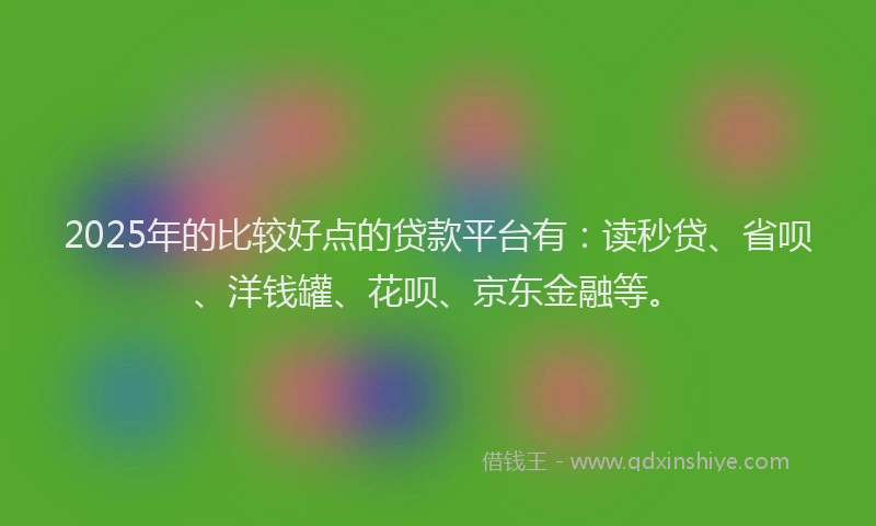 2025年的比较好点的贷款平台有：读秒贷、省呗、洋钱罐、花呗、京东金融等。
