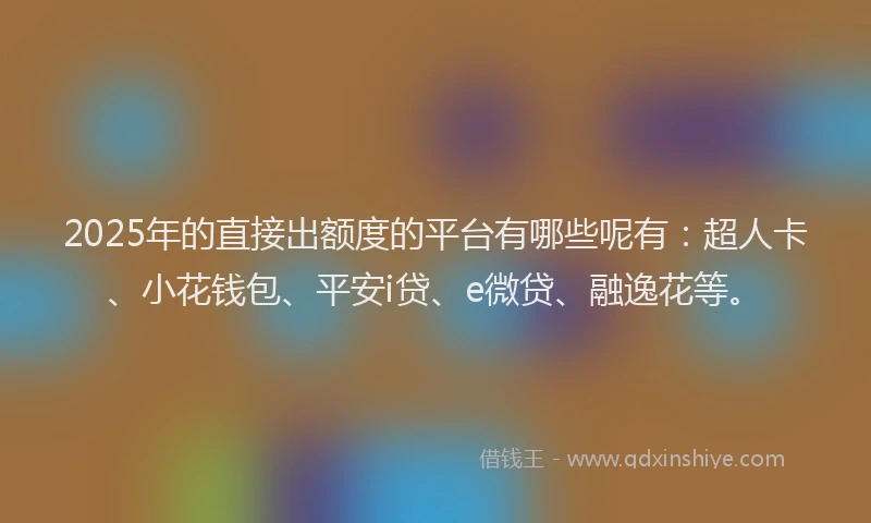 2025年的直接出额度的平台有哪些呢有：超人卡、小花钱包、平安i贷、e微贷、融逸花等。