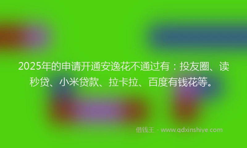 2025年的申请开通安逸花不通过有：投友圈、读秒贷、小米贷款、拉卡拉、百度有钱花等。