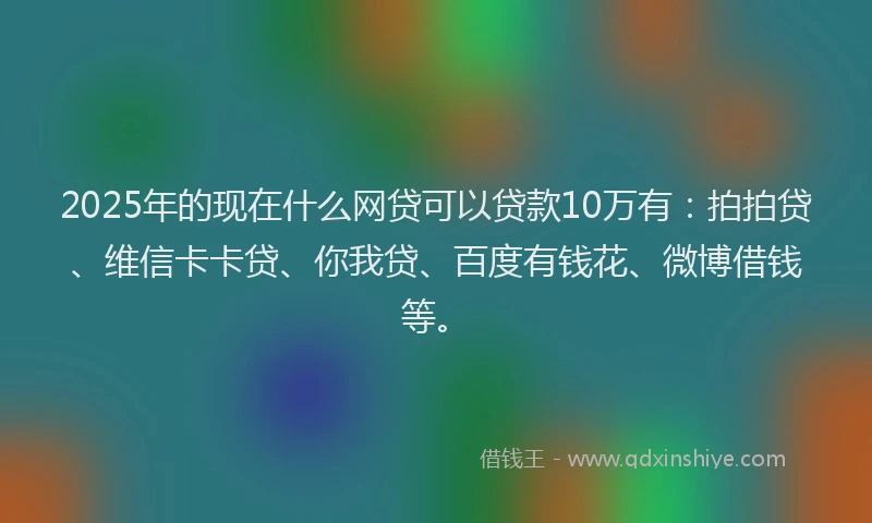 2025年的现在什么网贷可以贷款10万有：拍拍贷、维信卡卡贷、你我贷、百度有钱花、微博借钱等。