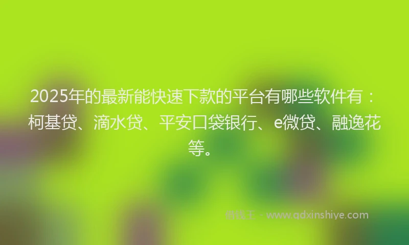 2025年的最新能快速下款的平台有哪些软件有：柯基贷、滴水贷、平安口袋银行、e微贷、融逸花等。