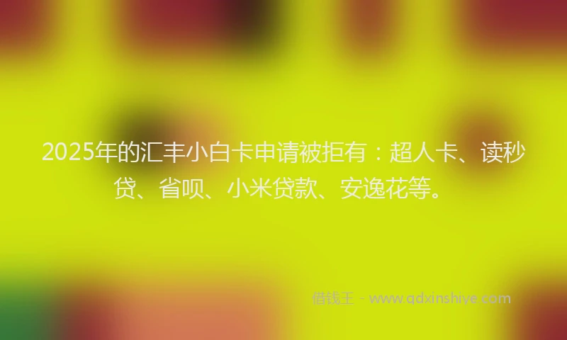 2025年的汇丰小白卡申请被拒有：超人卡、读秒贷、省呗、小米贷款、安逸花等。