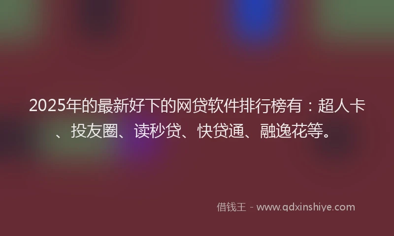 2025年的最新好下的网贷软件排行榜有：超人卡、投友圈、读秒贷、快贷通、融逸花等。
