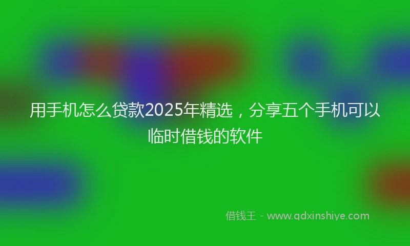 用手机怎么贷款2025年精选，分享五个手机可以临时借钱的软件