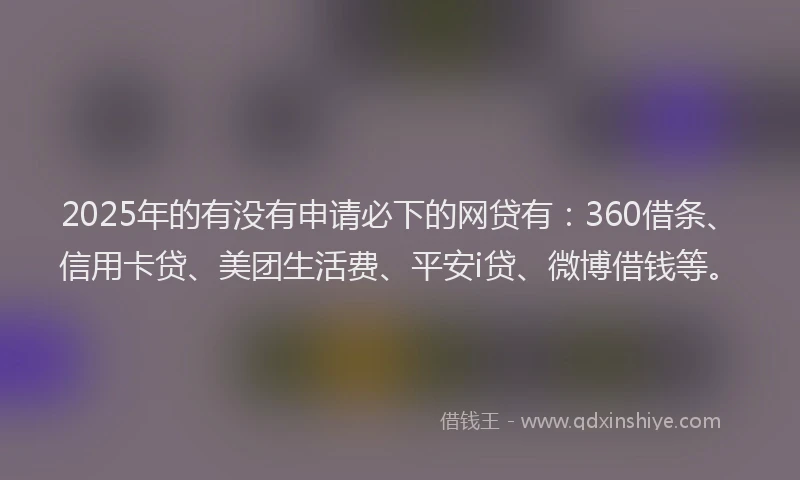 2025年的有没有申请必下的网贷有：360借条、信用卡贷、美团生活费、平安i贷、微博借钱等。