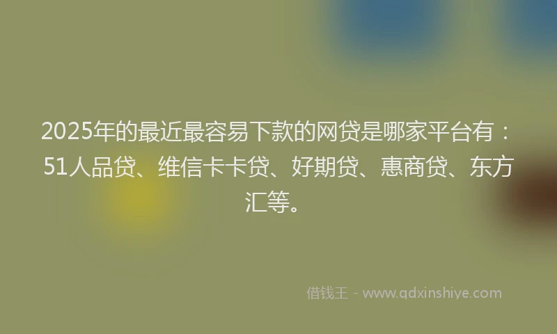 2025年的最近最容易下款的网贷是哪家平台有：51人品贷、维信卡卡贷、好期贷、惠商贷、东方汇等。