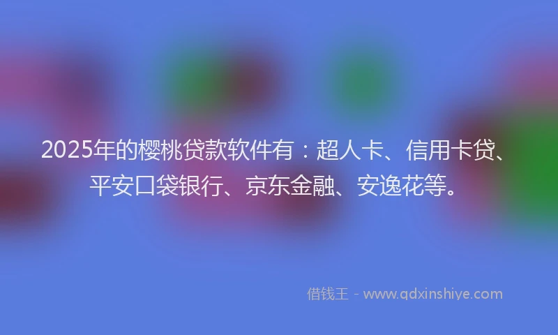 2025年的樱桃贷款软件有：超人卡、信用卡贷、平安口袋银行、京东金融、安逸花等。