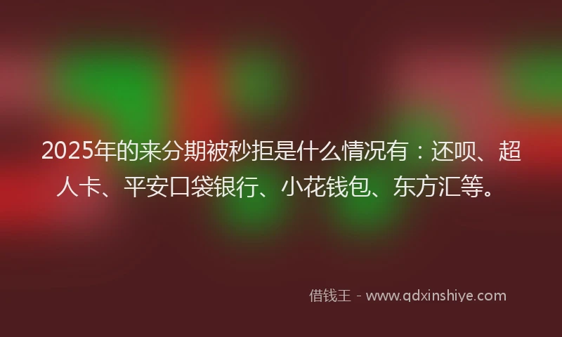 2025年的来分期被秒拒是什么情况有：还呗、超人卡、平安口袋银行、小花钱包、东方汇等。