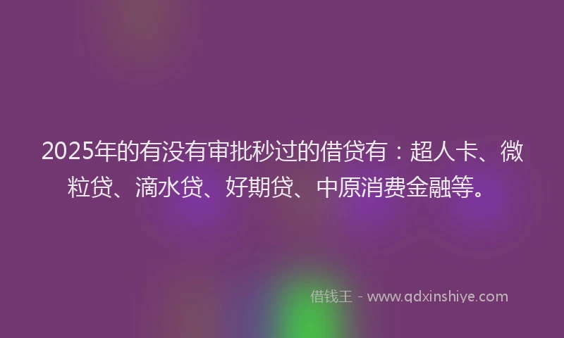 2025年的有没有审批秒过的借贷有：超人卡、微粒贷、滴水贷、好期贷、中原消费金融等。