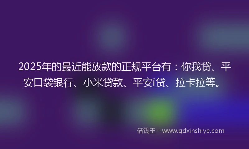 2025年的最近能放款的正规平台有：你我贷、平安口袋银行、小米贷款、平安i贷、拉卡拉等。