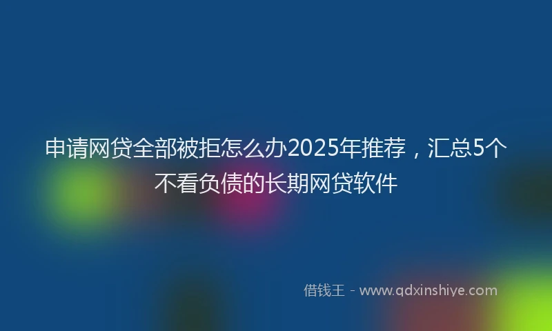 申请网贷全部被拒怎么办2025年推荐，汇总5个不看负债的长期网贷软件