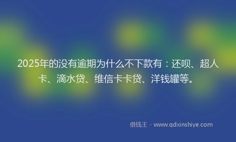 2025年的没有逾期为什么不下款有：还呗、超人卡、滴水贷、维信卡卡贷、洋钱罐等。