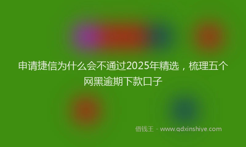 申请捷信为什么会不通过2025年精选，梳理五个网黑逾期下款口子