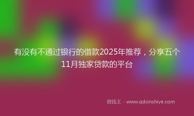 有没有不通过银行的借款2025年推荐，分享五个11月独家贷款的平台