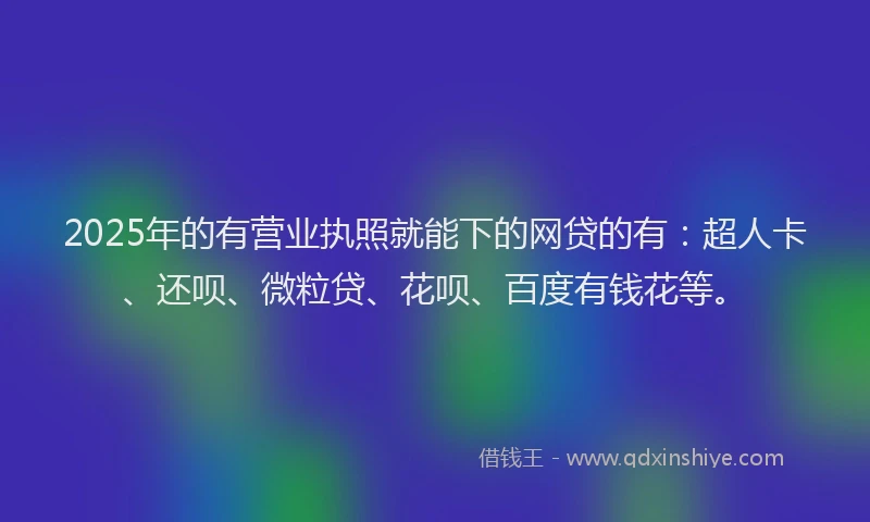 2025年的有营业执照就能下的网贷的有：超人卡、还呗、微粒贷、花呗、百度有钱花等。