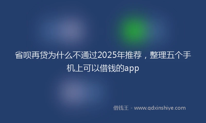 省呗再贷为什么不通过2025年推荐，整理五个手机上可以借钱的app