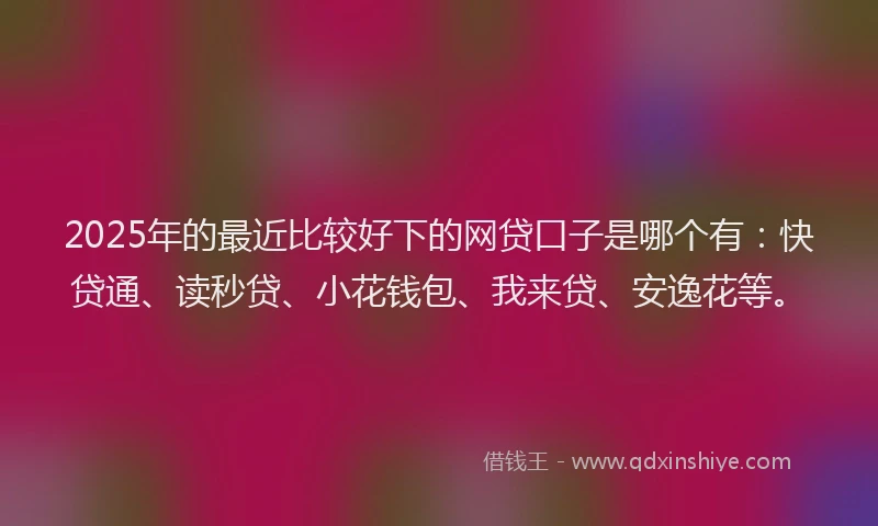 2025年的最近比较好下的网贷口子是哪个有：快贷通、读秒贷、小花钱包、我来贷、安逸花等。