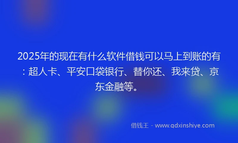 2025年的现在有什么软件借钱可以马上到账的有：超人卡、平安口袋银行、替你还、我来贷、京东金融等。