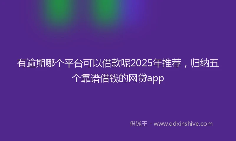有逾期哪个平台可以借款呢2025年推荐，归纳五个靠谱借钱的网贷app