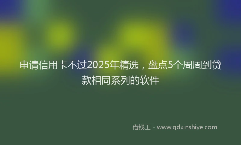 申请信用卡不过2025年精选，盘点5个周周到贷款相同系列的软件