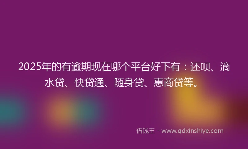 2025年的有逾期现在哪个平台好下有：还呗、滴水贷、快贷通、随身贷、惠商贷等。