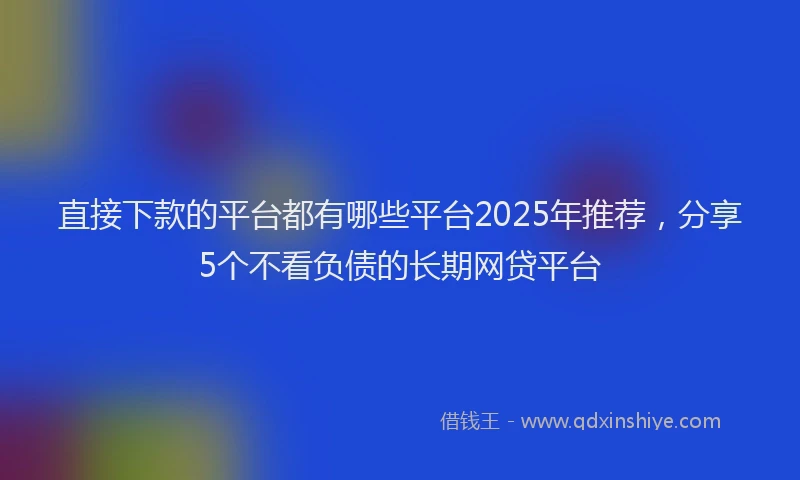 直接下款的平台都有哪些平台2025年推荐，分享5个不看负债的长期网贷平台