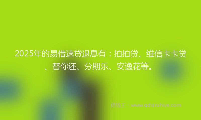 2025年的易借速贷退息有：拍拍贷、维信卡卡贷、替你还、分期乐、安逸花等。