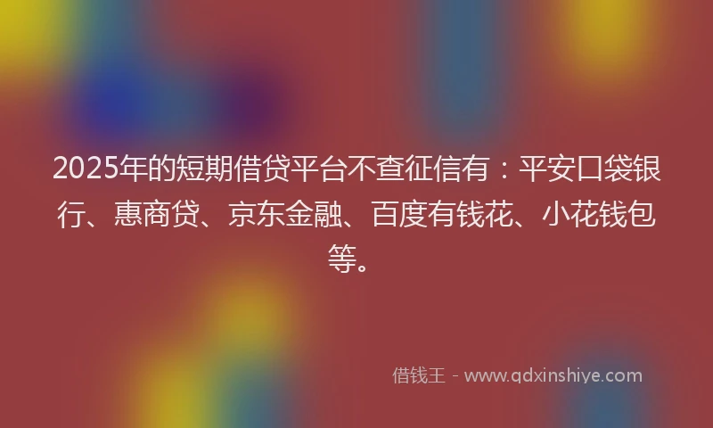 2025年的短期借贷平台不查征信有：平安口袋银行、惠商贷、京东金融、百度有钱花、小花钱包等。