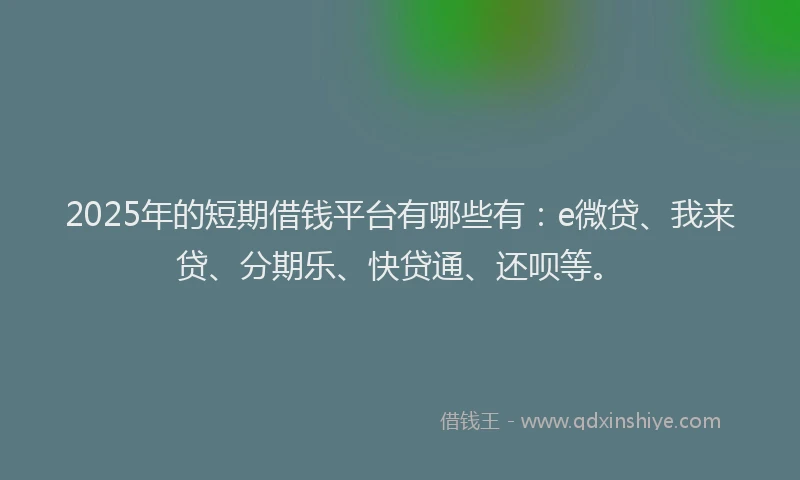 2025年的短期借钱平台有哪些有：e微贷、我来贷、分期乐、快贷通、还呗等。