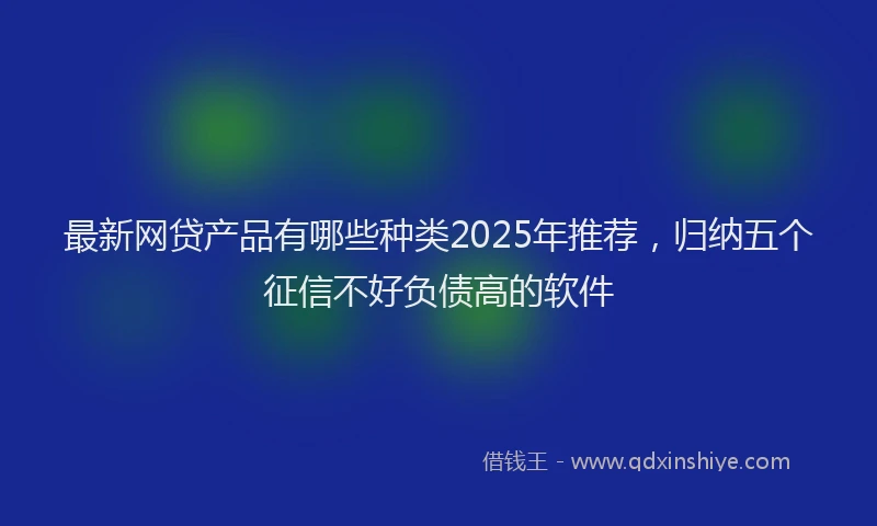 最新网贷产品有哪些种类2025年推荐，归纳五个征信不好负债高的软件