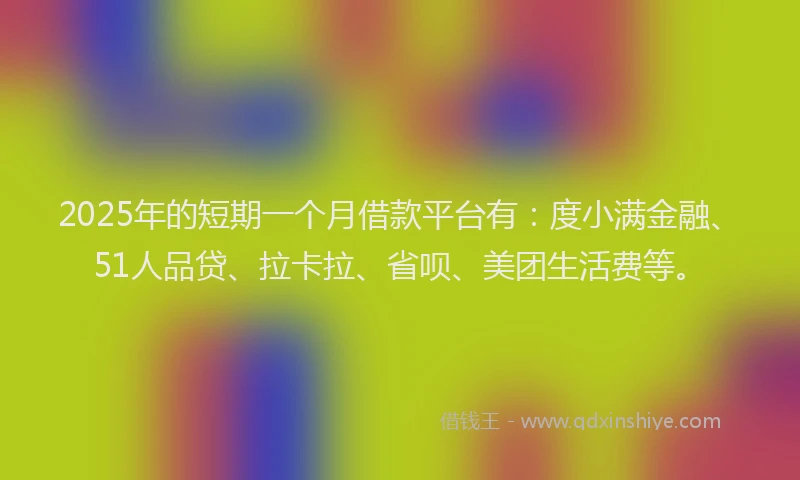 2025年的短期一个月借款平台有：度小满金融、51人品贷、拉卡拉、省呗、美团生活费等。