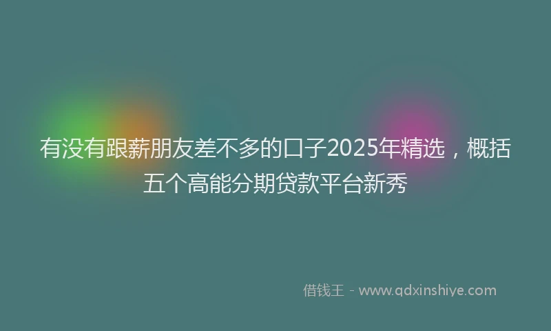 有没有跟薪朋友差不多的口子2025年精选，概括五个高能分期贷款平台新秀