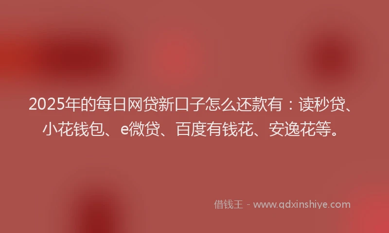 2025年的每日网贷新口子怎么还款有：读秒贷、小花钱包、e微贷、百度有钱花、安逸花等。