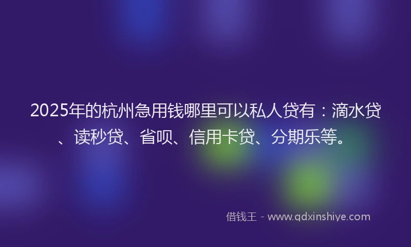 2025年的杭州急用钱哪里可以私人贷有：滴水贷、读秒贷、省呗、信用卡贷、分期乐等。