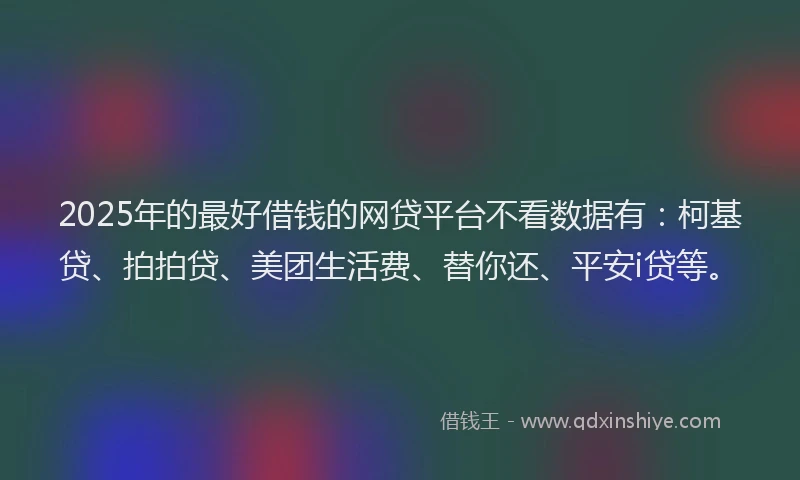 2025年的最好借钱的网贷平台不看数据有：柯基贷、拍拍贷、美团生活费、替你还、平安i贷等。