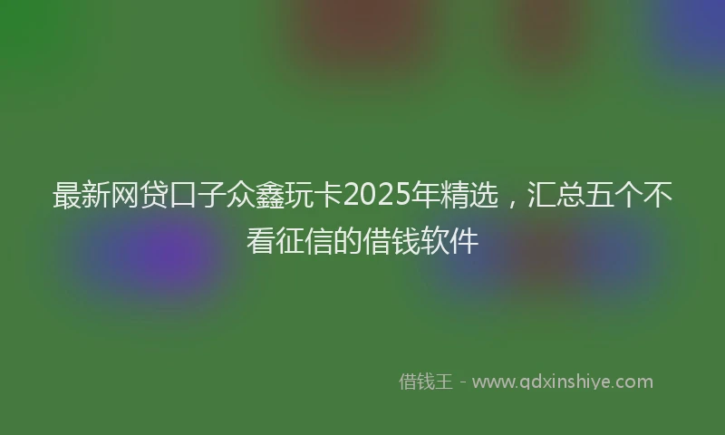 最新网贷口子众鑫玩卡2025年精选，汇总五个不看征信的借钱软件