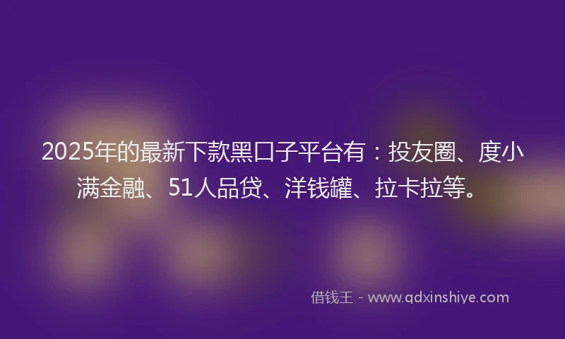 2025年的最新下款黑口子平台有：投友圈、度小满金融、51人品贷、洋钱罐、拉卡拉等。