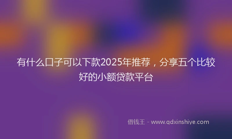 有什么口子可以下款2025年推荐，分享五个比较好的小额贷款平台