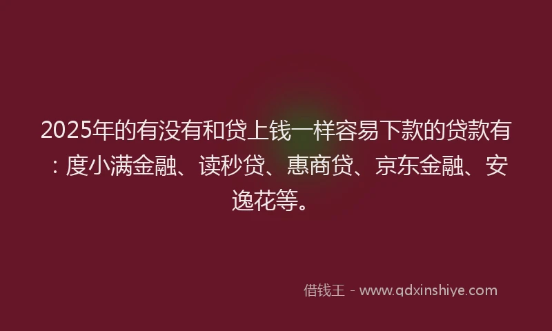 2025年的有没有和贷上钱一样容易下款的贷款有：度小满金融、读秒贷、惠商贷、京东金融、安逸花等。