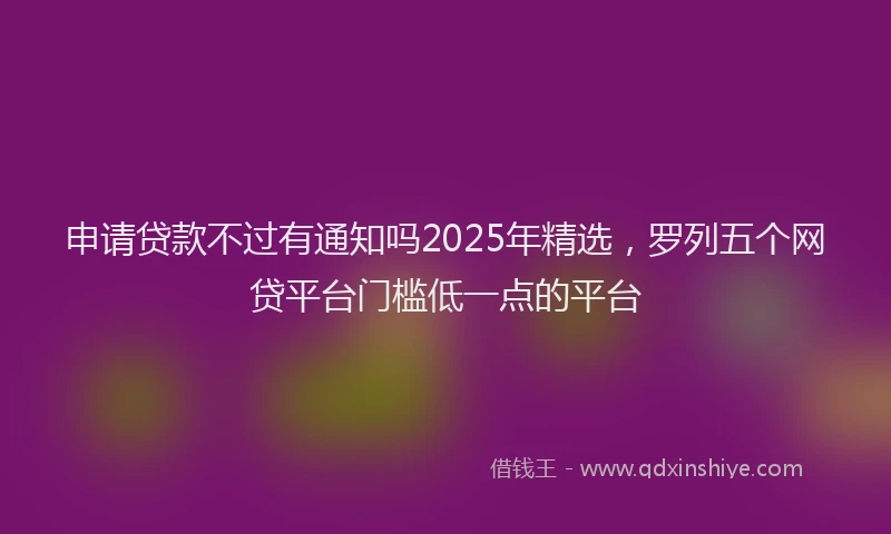 申请贷款不过有通知吗2025年精选，罗列五个网贷平台门槛低一点的平台