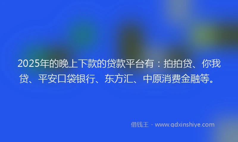 2025年的晚上下款的贷款平台有：拍拍贷、你我贷、平安口袋银行、东方汇、中原消费金融等。