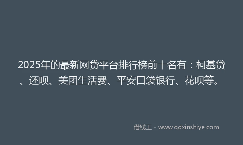 2025年的最新网贷平台排行榜前十名有：柯基贷、还呗、美团生活费、平安口袋银行、花呗等。