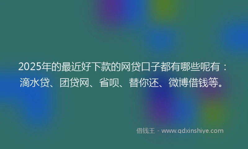 2025年的最近好下款的网贷口子都有哪些呢有：滴水贷、团贷网、省呗、替你还、微博借钱等。
