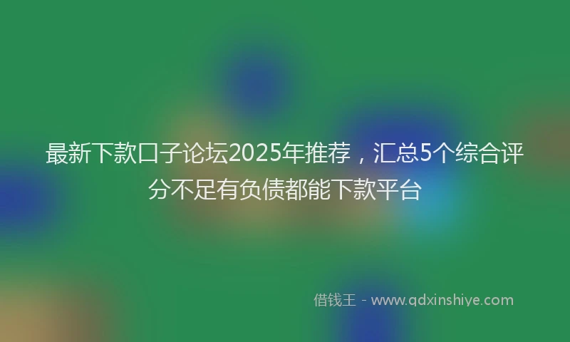 最新下款口子论坛2025年推荐，汇总5个综合评分不足有负债都能下款平台