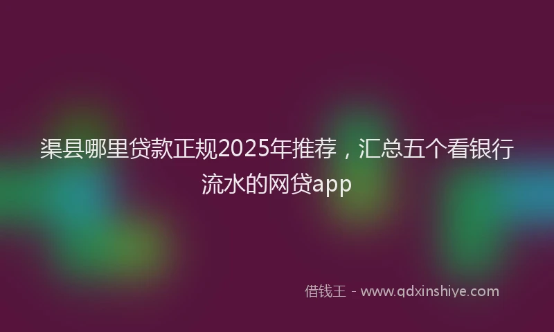 渠县哪里贷款正规2025年推荐，汇总五个看银行流水的网贷app