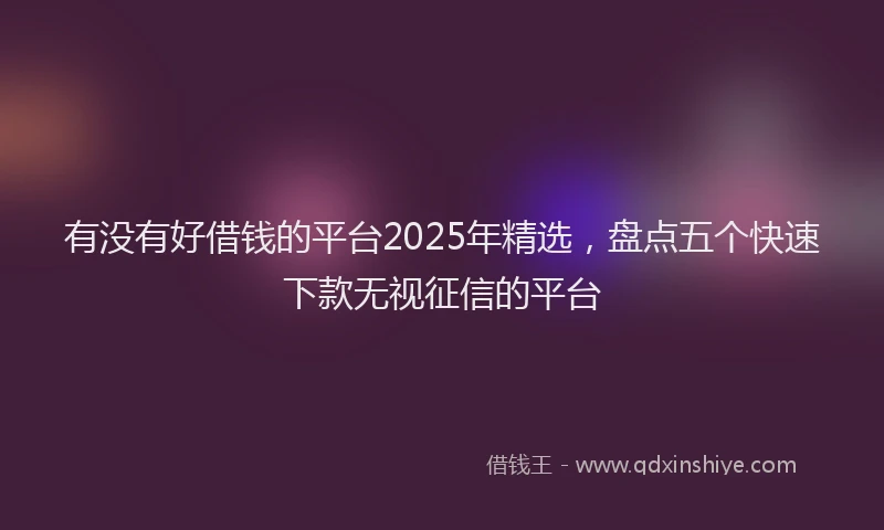 有没有好借钱的平台2025年精选，盘点五个快速下款无视征信的平台