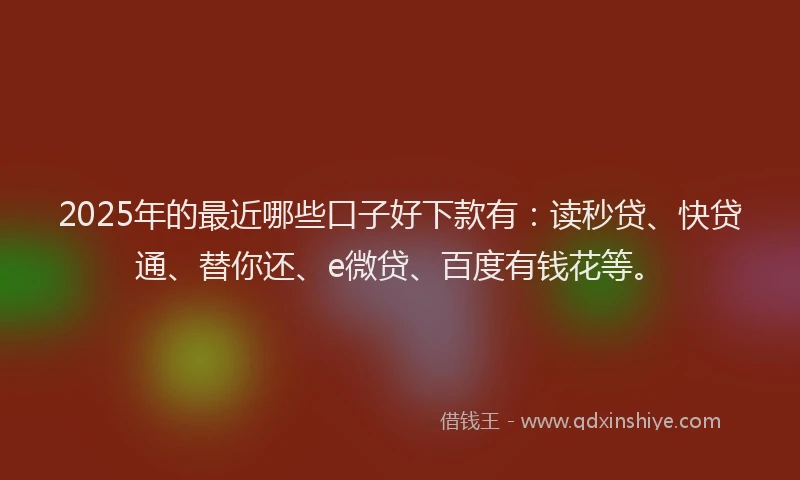 2025年的最近哪些口子好下款有：读秒贷、快贷通、替你还、e微贷、百度有钱花等。