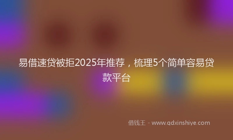 易借速贷被拒2025年推荐，梳理5个简单容易贷款平台